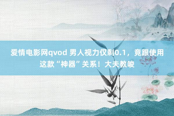 爱情电影网qvod 男人视力仅剩0.1，竟跟使用这款“神器”关系！大夫教唆
