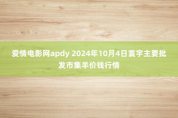 爱情电影网apdy 2024年10月4日寰宇主要批发市集羊价钱行情
