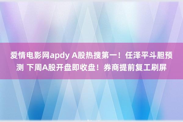 爱情电影网apdy A股热搜第一！任泽平斗胆预测 下周A股开盘即收盘！券商提前复工刷屏