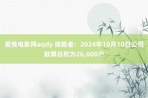 爱情电影网aqdy 探路者：2024年10月10日公司鼓舞总和为26，600户