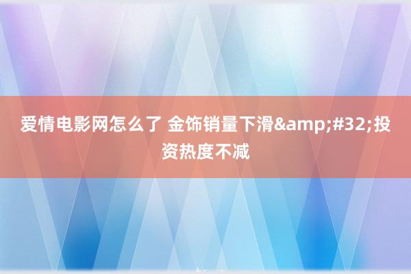 爱情电影网怎么了 金饰销量下滑&#32;投资热度不减