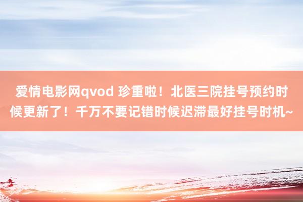 爱情电影网qvod 珍重啦！北医三院挂号预约时候更新了！千万不要记错时候迟滞最好挂号时机~