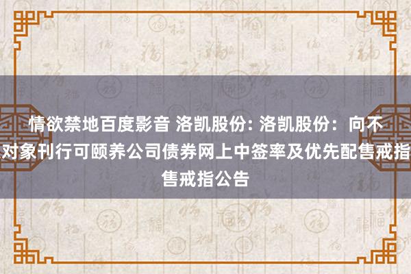情欲禁地百度影音 洛凯股份: 洛凯股份:向不特定对象刊行可颐养公司债券网上中签率及优先配售戒指公告