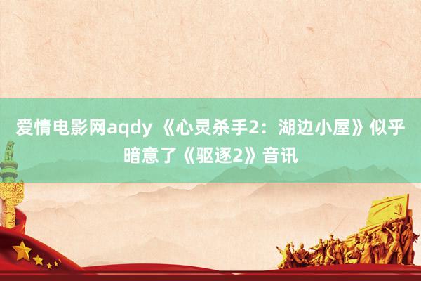 爱情电影网aqdy 《心灵杀手2：湖边小屋》似乎暗意了《驱逐2》音讯