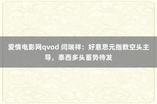 爱情电影网qvod 闫瑞祥：好意思元指数空头主导，泰西多头蓄势待发