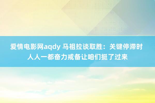 爱情电影网aqdy 马祖拉谈取胜：关键停滞时 人人一都奋力戒备让咱们挺了过来