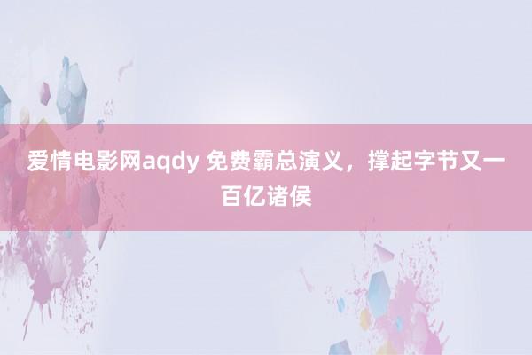 爱情电影网aqdy 免费霸总演义，撑起字节又一百亿诸侯