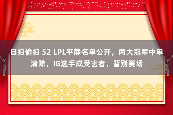 自拍偷拍 52 LPL平静名单公开，两大冠军中单清除，IG选手成受害者，暂别赛场