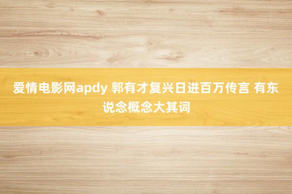 爱情电影网apdy 郭有才复兴日进百万传言 有东说念概念大其词