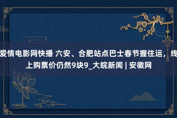 爱情电影网快播 六安、合肥站点巴士春节握住运，线上购票价仍然9块9_大皖新闻 | 安徽网