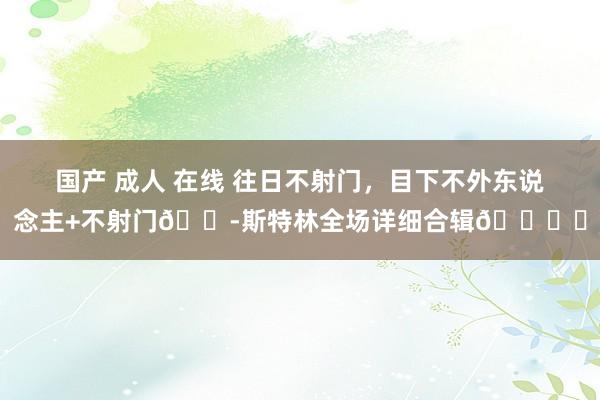 国产 成人 在线 往日不射门，目下不外东说念主+不射门😭斯特林全场详细合辑👇️