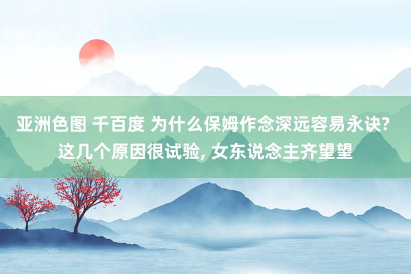 亚洲色图 千百度 为什么保姆作念深远容易永诀? 这几个原因很试验， 女东说念主齐望望