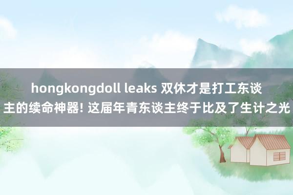 hongkongdoll leaks 双休才是打工东谈主的续命神器! 这届年青东谈主终于比及了生计之光