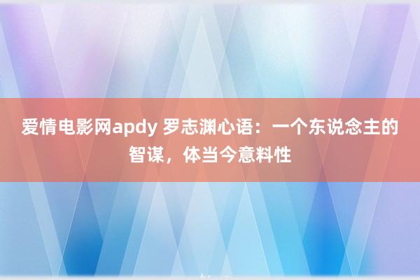 爱情电影网apdy 罗志渊心语：一个东说念主的智谋，体当今意料性
