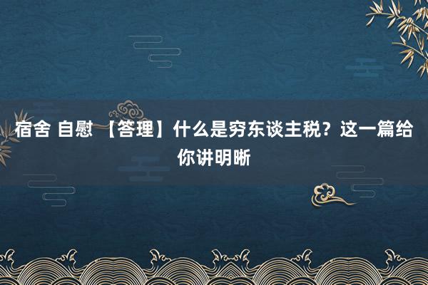 宿舍 自慰 【答理】什么是穷东谈主税？这一篇给你讲明晰