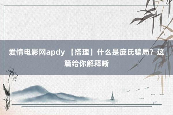 爱情电影网apdy 【搭理】什么是庞氏骗局？这篇给你解释晰
