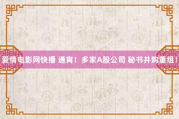 爱情电影网快播 通宵！多家A股公司 秘书并购重组！