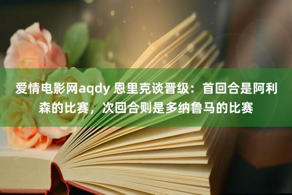 爱情电影网aqdy 恩里克谈晋级：首回合是阿利森的比赛，次回合则是多纳鲁马的比赛