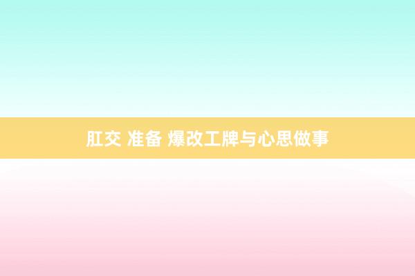 肛交 准备 爆改工牌与心思做事