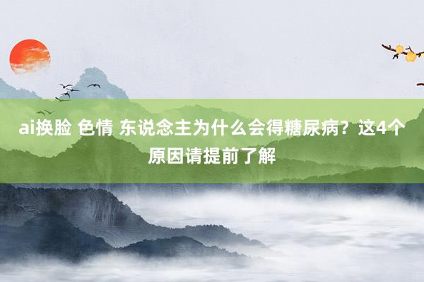 ai换脸 色情 东说念主为什么会得糖尿病？这4个原因请提前了解