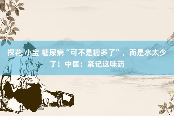 探花 小宝 糖尿病“可不是糖多了”，而是水太少了！中医：紧记这味药