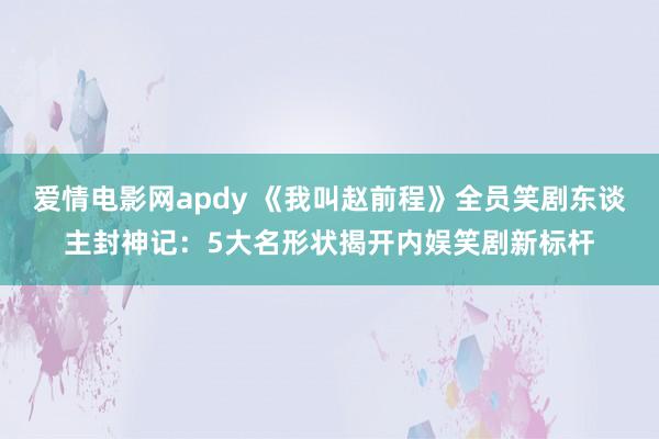 爱情电影网apdy 《我叫赵前程》全员笑剧东谈主封神记：5大名形状揭开内娱笑剧新标杆