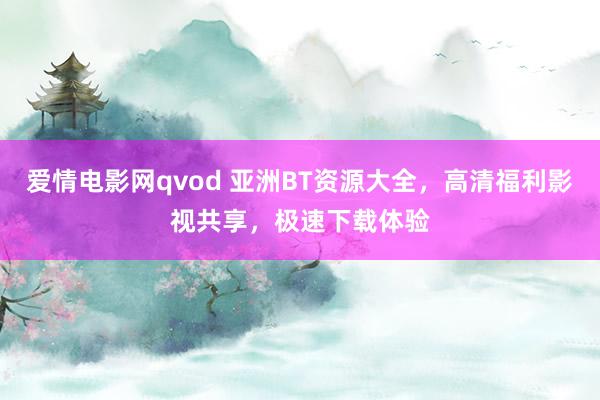爱情电影网qvod 亚洲BT资源大全，高清福利影视共享，极速下载体验