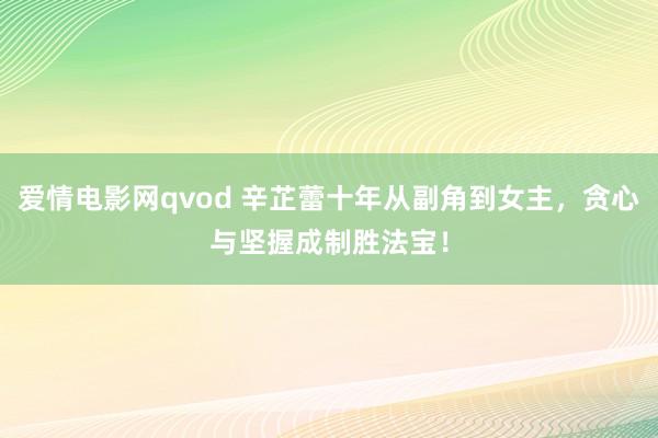 爱情电影网qvod 辛芷蕾十年从副角到女主，贪心与坚握成制胜法宝！