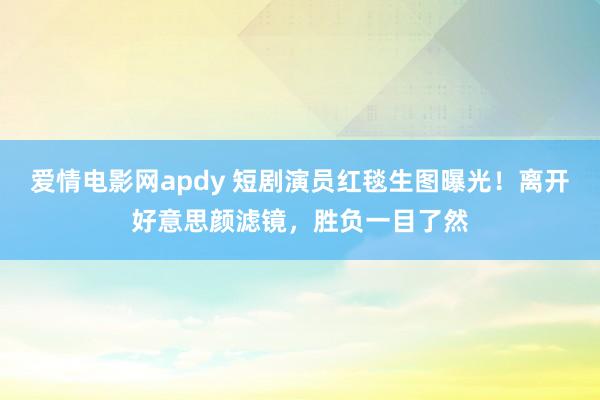 爱情电影网apdy 短剧演员红毯生图曝光！离开好意思颜滤镜，胜负一目了然