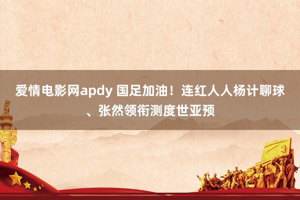 爱情电影网apdy 国足加油！连红人人杨计聊球、张然领衔测度世亚预
