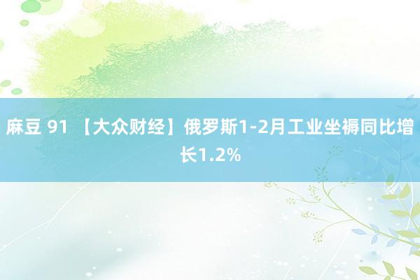 麻豆 91 【大众财经】俄罗斯1-2月工业坐褥同比增长1.2%