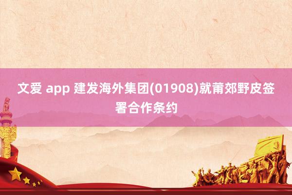 文爱 app 建发海外集团(01908)就莆郊野皮签署合作条约