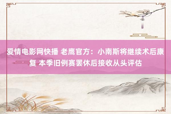 爱情电影网快播 老鹰官方：小南斯将继续术后康复 本季旧例赛罢休后接收从头评估