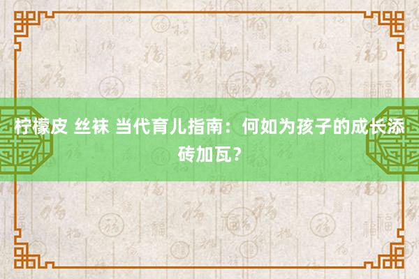 柠檬皮 丝袜 当代育儿指南：何如为孩子的成长添砖加瓦？