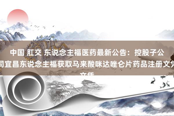 中国 肛交 东说念主福医药最新公告：控股子公司宜昌东说念主福获取马来酸咪达唑仑片药品注册文凭