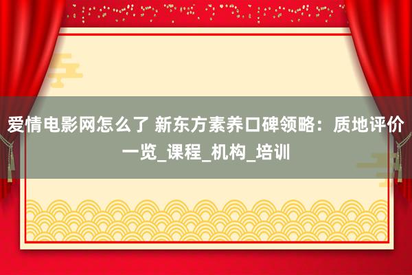 爱情电影网怎么了 新东方素养口碑领略：质地评价一览_课程_机构_培训