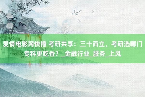 爱情电影网快播 考研共享：三十而立，考研选哪门专科更吃香？_金融行业_服务_上风
