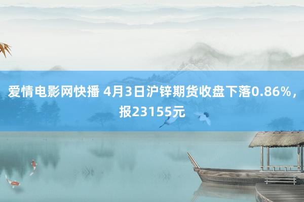 爱情电影网快播 4月3日沪锌期货收盘下落0.86%，报23155元