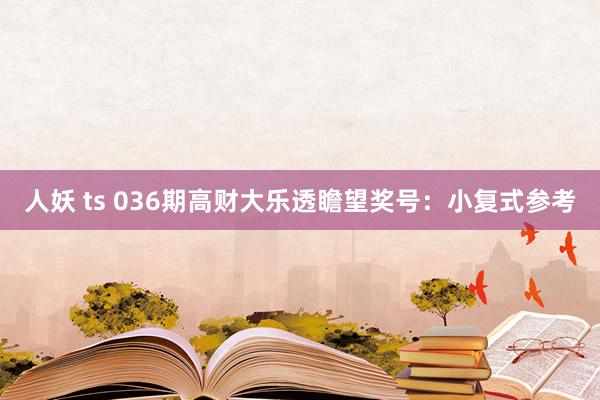 人妖 ts 036期高财大乐透瞻望奖号：小复式参考