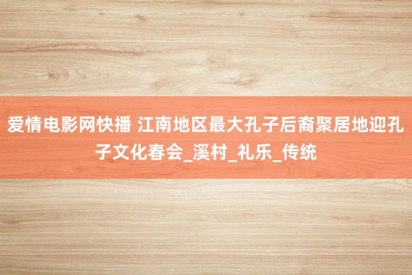 爱情电影网快播 江南地区最大孔子后裔聚居地迎孔子文化春会_溪村_礼乐_传统