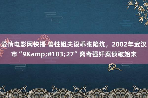 爱情电影网快播 兽性姐夫设乖张陷坑，2002年武汉市“9&#183;27”离奇强奸案侦破始末