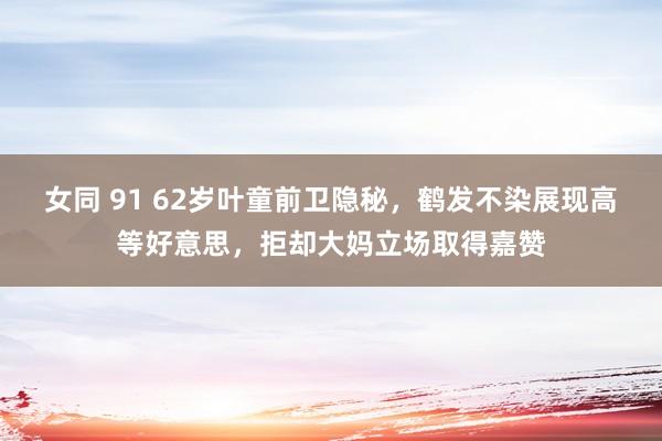 女同 91 62岁叶童前卫隐秘，鹤发不染展现高等好意思，拒却大妈立场取得嘉赞