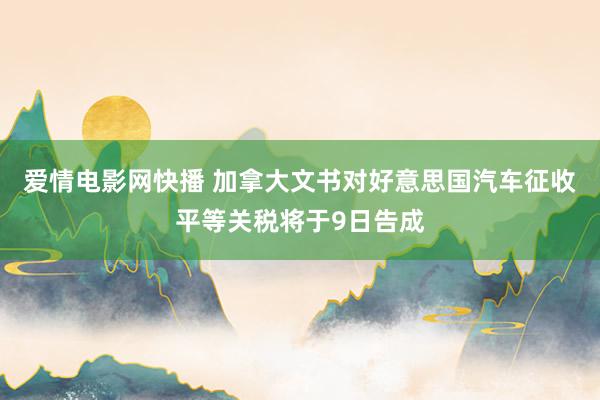 爱情电影网快播 加拿大文书对好意思国汽车征收平等关税将于9日告成