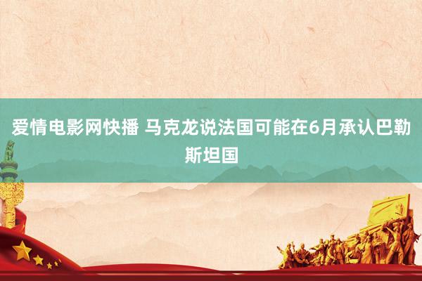 爱情电影网快播 马克龙说法国可能在6月承认巴勒斯坦国