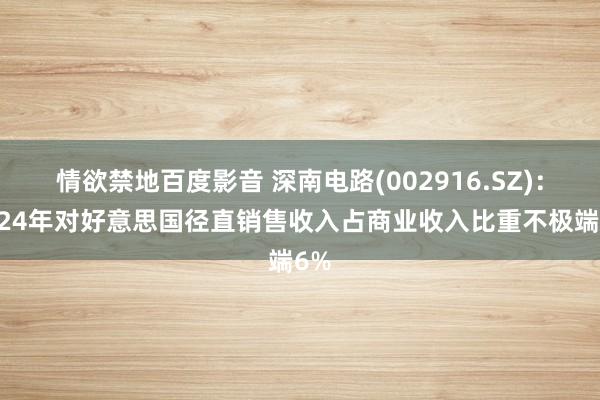 情欲禁地百度影音 深南电路(002916.SZ)：2024年对好意思国径直销售收入占商业收入比重不极端6%