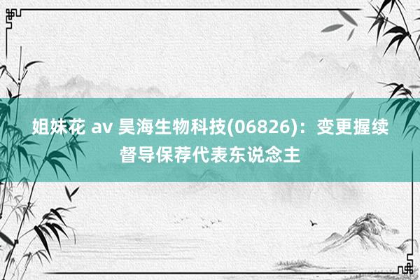 姐妹花 av 昊海生物科技(06826)：变更握续督导保荐代表东说念主