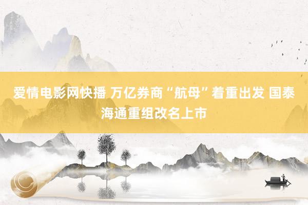 爱情电影网快播 万亿券商“航母”着重出发 国泰海通重组改名上市