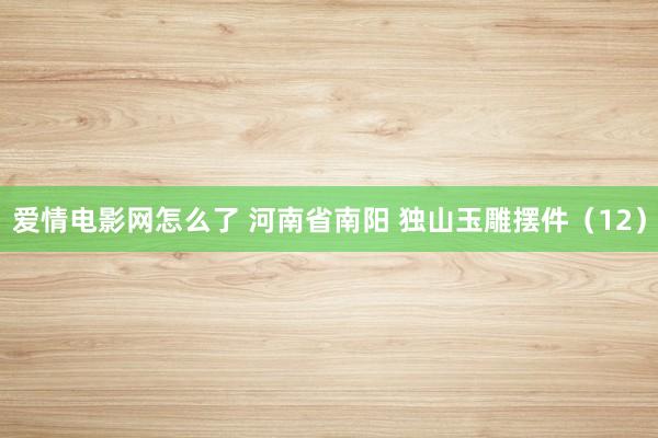 爱情电影网怎么了 河南省南阳 独山玉雕摆件（12）