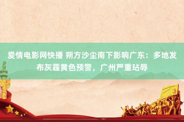 爱情电影网快播 朔方沙尘南下影响广东：多地发布灰霾黄色预警，广州严重玷辱