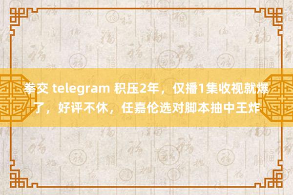 拳交 telegram 积压2年，仅播1集收视就爆了，好评不休，任嘉伦选对脚本抽中王炸